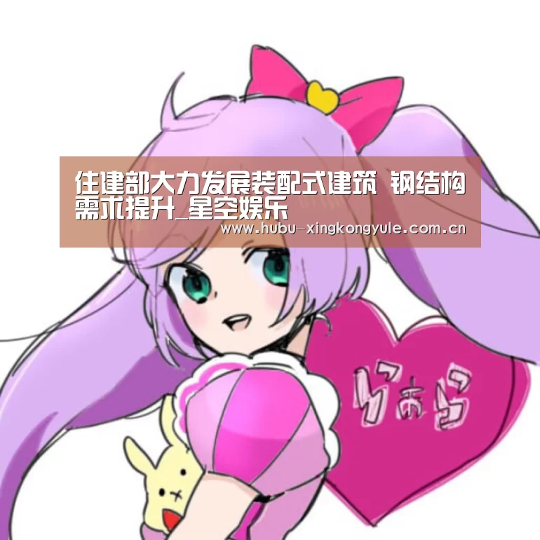 住建部大力发展装配式建筑 钢结构需求提升_星空娱乐(图4) 星空娱乐