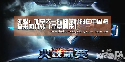 外媒:加拿大一艘油菜籽船在中国海域来回打转【星空娱乐】(图1) 星空娱乐官网