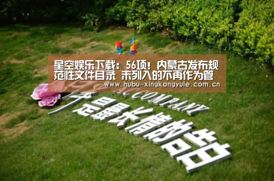 星空娱乐下载：56项！内蒙古发布规范性文件目录 未列入的不再作为管理依据！